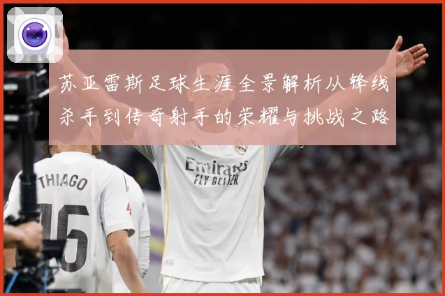 苏亚雷斯足球生涯全景解析从锋线杀手到传奇射手的荣耀与挑战之路-深度解析