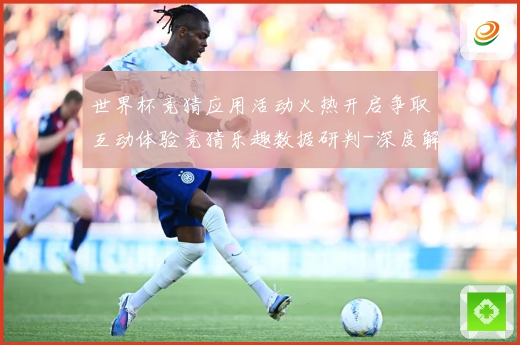世界杯竞猜应用活动火热开启争取互动体验竞猜乐趣数据研判-深度解析