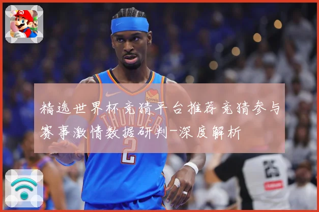 精选世界杯竞猜平台推荐竞猜参与赛事激情数据研判-深度解析