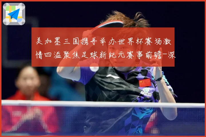 美加墨三国携手举办世界杯赛场激情四溢聚焦足球新纪元赛事前瞻-深度解析