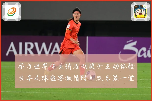 参与世界杯竞猜活动提升互动体验共享足球盛宴激情时刻欢乐聚一堂数据研判-深度解析