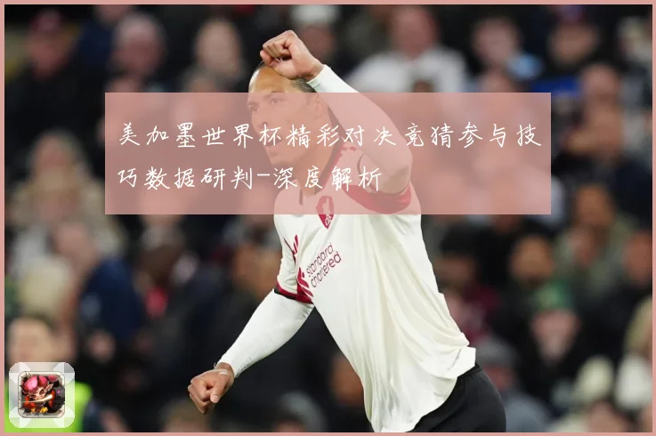 美加墨世界杯精彩对决竞猜参与技巧数据研判-深度解析