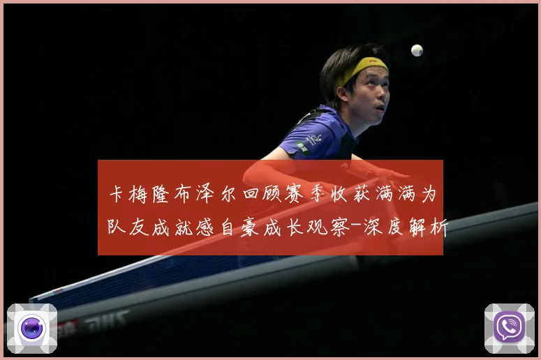 卡梅隆布泽尔回顾赛季收获满满为队友成就感自豪成长观察-深度解析
