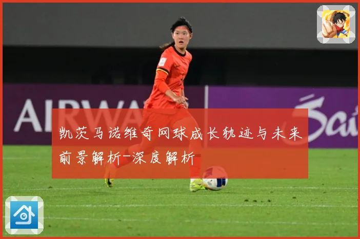 凯茨马诺维奇网球成长轨迹与未来前景解析-深度解析