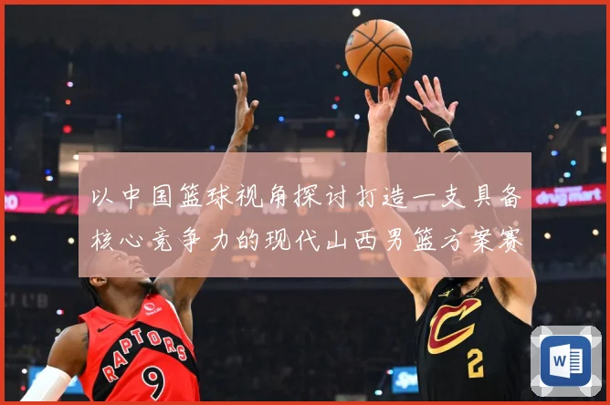 以中国篮球视角探讨打造一支具备核心竞争力的现代山西男篮方案赛场复盘-深度解析