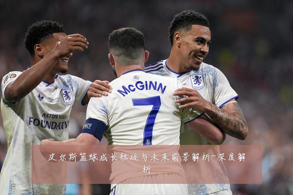皮尔斯篮球成长轨迹与未来前景解析-深度解析